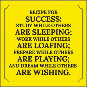 Recipe for success: Study while others are sleeping; Work while others are loafing; Prepare while others are playing; And dream while others are wishing