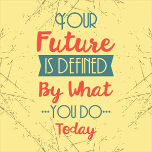 Your future is defined by what you do today