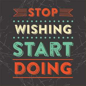 Stop wishing, start doing